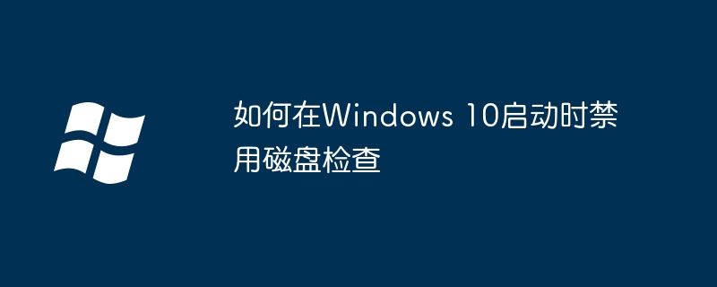 如何在Windows 10启动时禁用磁盘检查