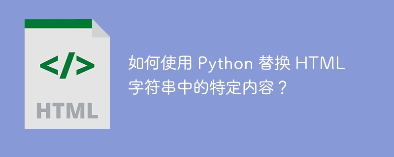 如何使用 Python 替换 HTML 字符串中的特定内容？ 
