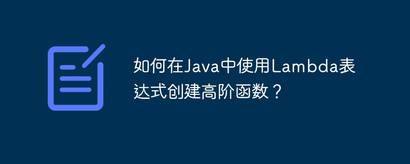 如何在Java中使用Lambda表达式创建高阶函数？