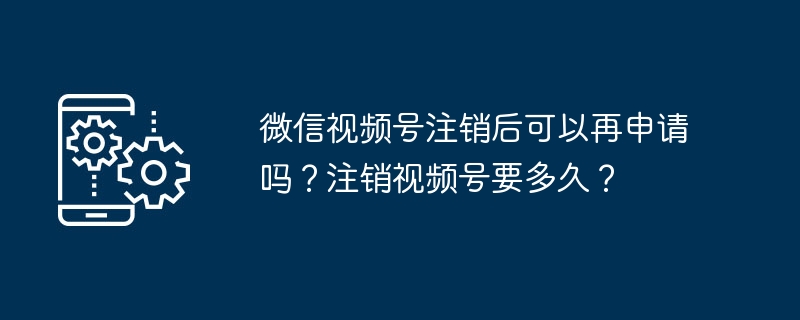 微信视频号注销后可以再申请吗？注销视频号要多久？