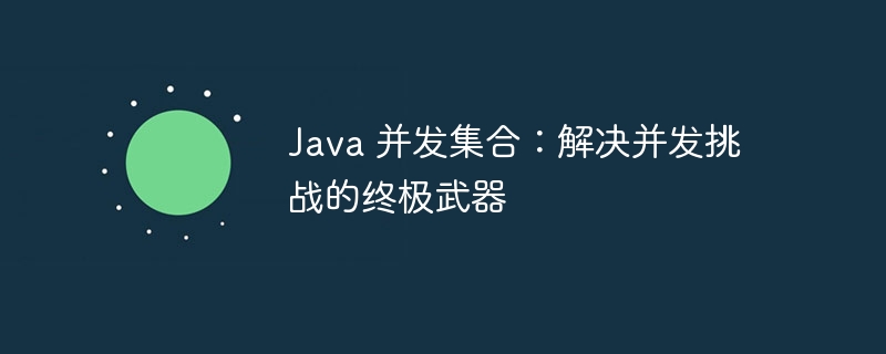 Java 并发集合：解决并发挑战的终极武器