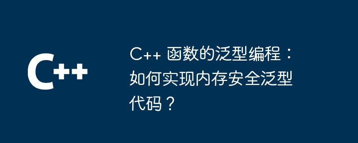 C++ 函数的泛型编程：如何实现内存安全泛型代码？