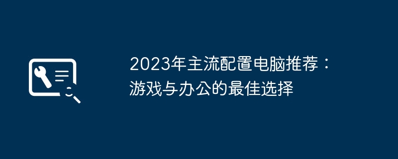 2023年主流配置电脑推荐：游戏与办公的最佳选择