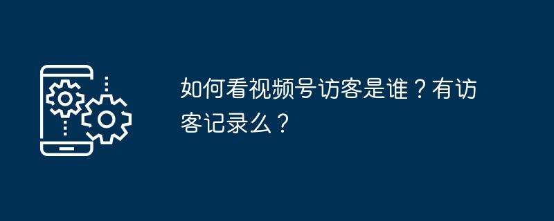 如何看视频号访客是谁？有访客记录么？