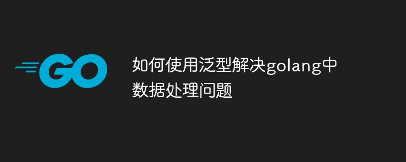 如何使用泛型解决golang中数据处理问题