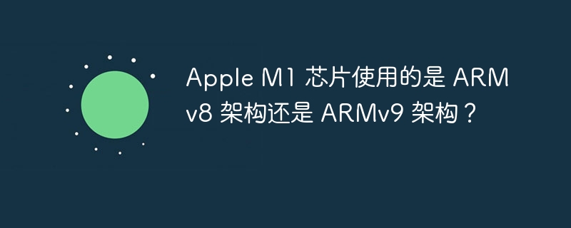 Apple M1 芯片使用的是 ARMv8 架构还是 ARMv9 架构？