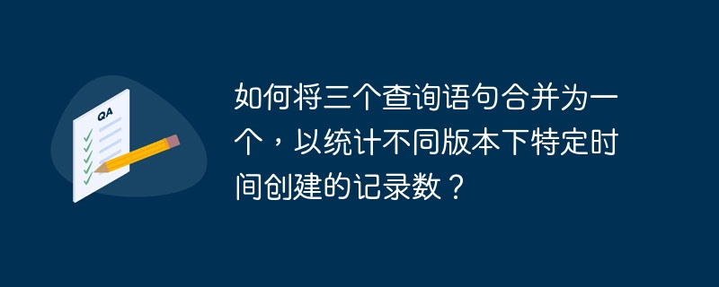 如何将三个查询语句合并为一个，以统计不同版本下特定时间创建的记录数？