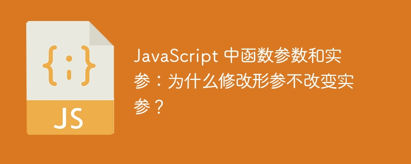 JavaScript 中函数参数和实参：为什么修改形参不改变实参？