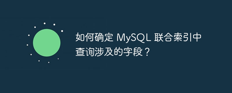 如何确定 MySQL 联合索引中查询涉及的字段？