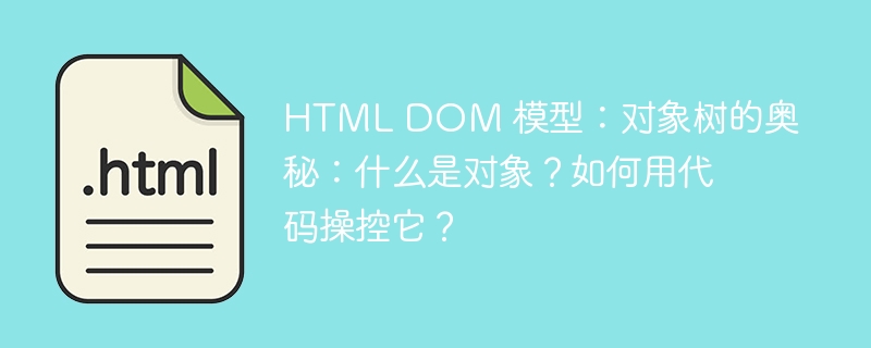 HTML DOM 模型：对象树的奥秘：什么是对象？如何用代码操控它？ 
