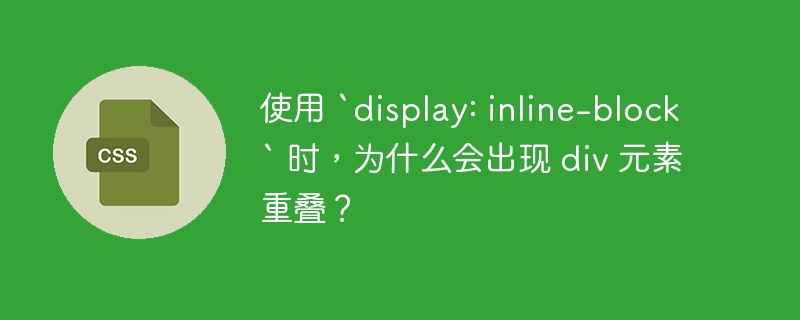 使用 `display: inline-block` 时，为什么会出现 div 元素重叠？