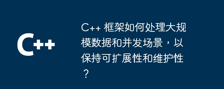 C++ 框架如何处理大规模数据和并发场景，以保持可扩展性和维护性？