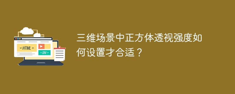 三维场景中正方体透视强度如何设置才合适？ 
