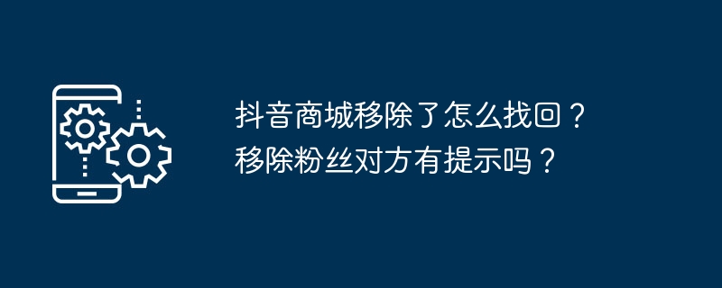 抖音商城移除了怎么找回？ 移除粉丝对方有提示吗？