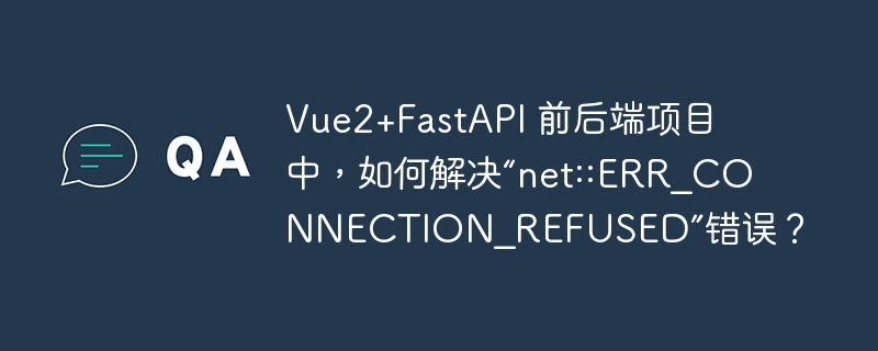 Vue2+FastAPI 前后端项目中，如何解决“net::ERR_CONNECTION_REFUSED”错误？