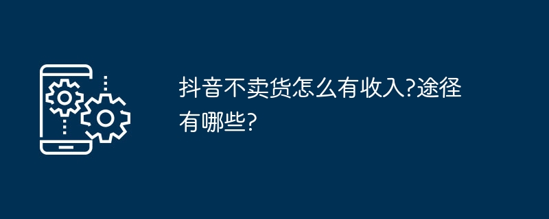 抖音不卖货怎么有收入?途径有哪些?