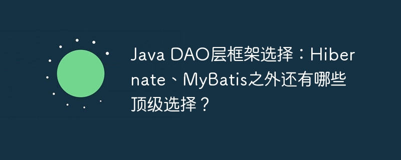 Java DAO层框架选择：Hibernate、MyBatis之外还有哪些顶级选择？