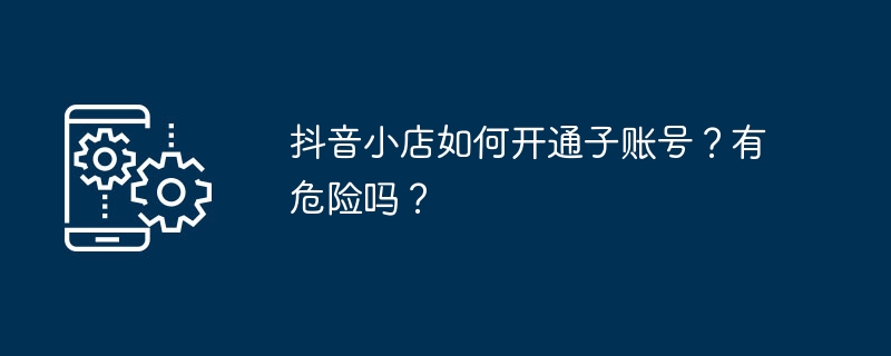 抖音小店如何开通子账号？有危险吗？