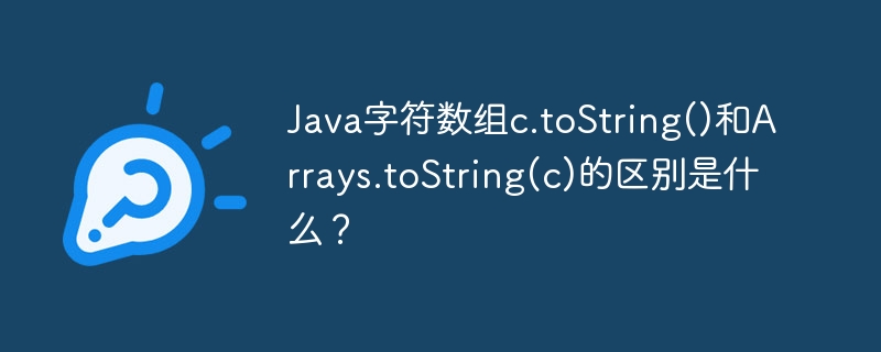 Java字符数组c.toString()和Arrays.toString(c)的区别是什么？