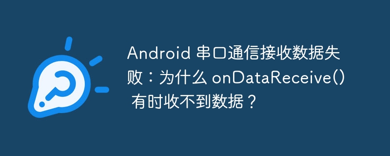 Android 串口通信接收数据失败：为什么 onDataReceive() 有时收不到数据？