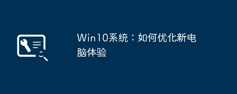 Win10系统：如何优化新电脑体验