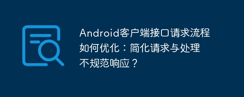 Android客户端接口请求流程如何优化：简化请求与处理不规范响应？