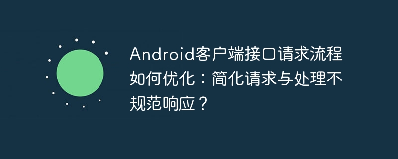 Android客户端接口请求流程如何优化：简化请求与处理不规范响应？