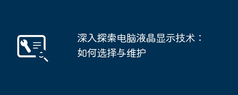 深入探索电脑液晶显示技术：如何选择与维护