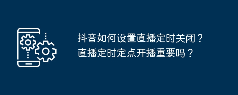 抖音如何设置直播定时关闭？直播定时定点开播重要吗？