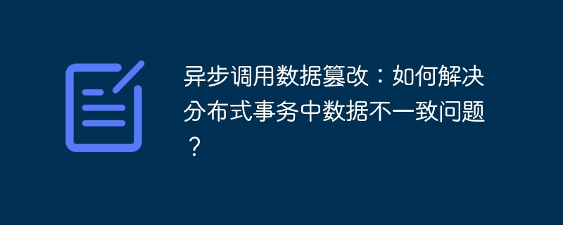 异步调用数据篡改：如何解决分布式事务中数据不一致问题？