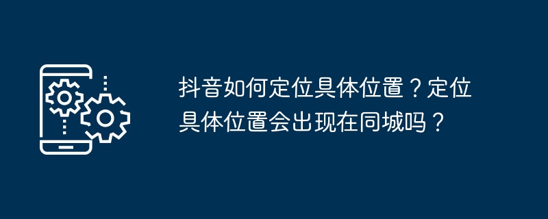 抖音如何定位具体位置？定位具体位置会出现在同城吗？