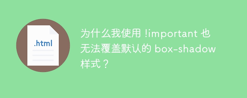 为什么我使用 !important 也无法覆盖默认的 box-shadow 样式？ 
