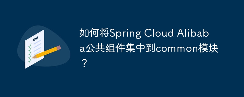 如何将Spring Cloud Alibaba公共组件集中到common模块？