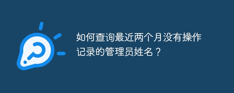 如何查询最近两个月没有操作记录的管理员姓名？