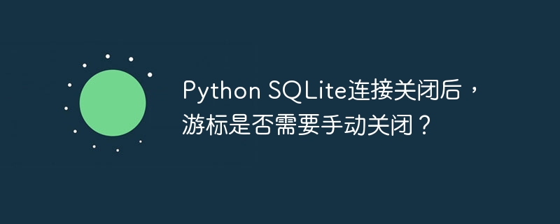 Python SQLite连接关闭后，游标是否需要手动关闭？