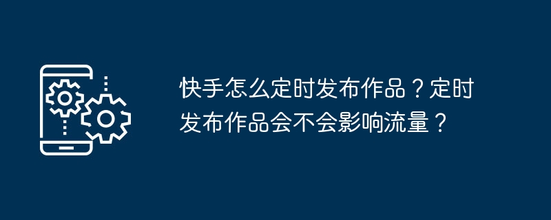 快手怎么定时发布作品？定时发布作品会不会影响流量？