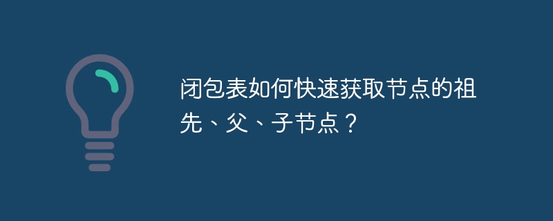 闭包表如何快速获取节点的祖先、父、子节点？