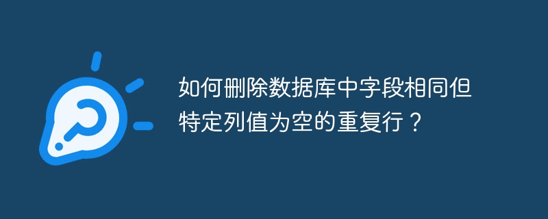 如何删除数据库中字段相同但特定列值为空的重复行？