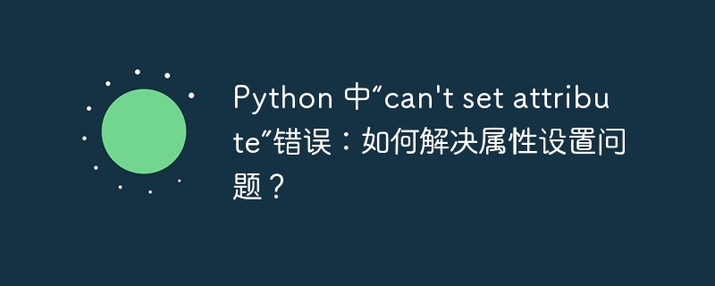 Python 中“can't set attribute”错误：如何解决属性设置问题？