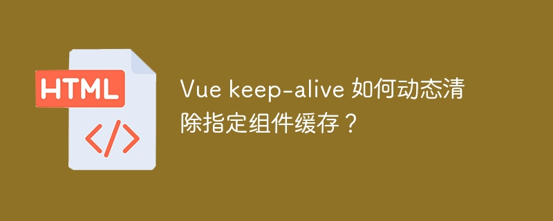 Vue keep-alive 如何动态清除指定组件缓存？ 
