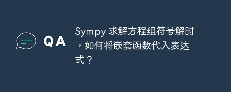 Sympy 求解方程组符号解时，如何将嵌套函数代入表达式？