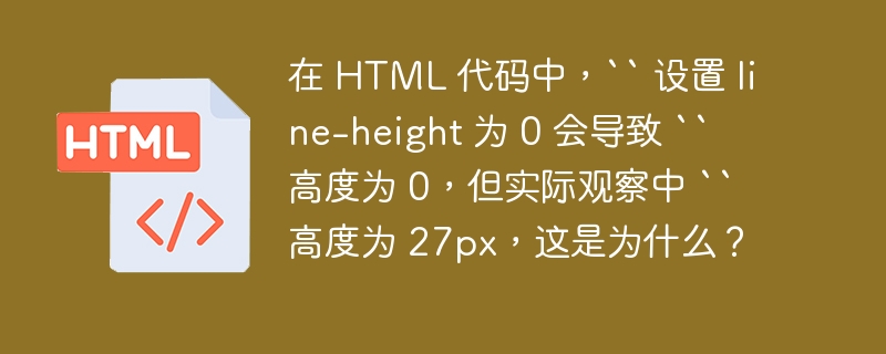 在 HTML 代码中，`` 设置 line-height 为 0 会导致 `` 高度为 0，但实际观察中 `` 高度为 27px，这是为什么？ 
