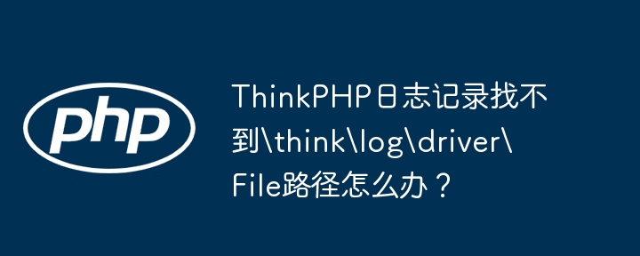 ThinkPHP日志记录找不到thinklogdriverFile路径怎么办？