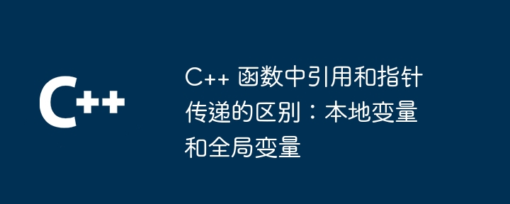 C++ 函数中引用和指针传递的区别：本地变量和全局变量