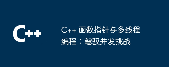 C++ 函数指针与多线程编程：驾驭并发挑战