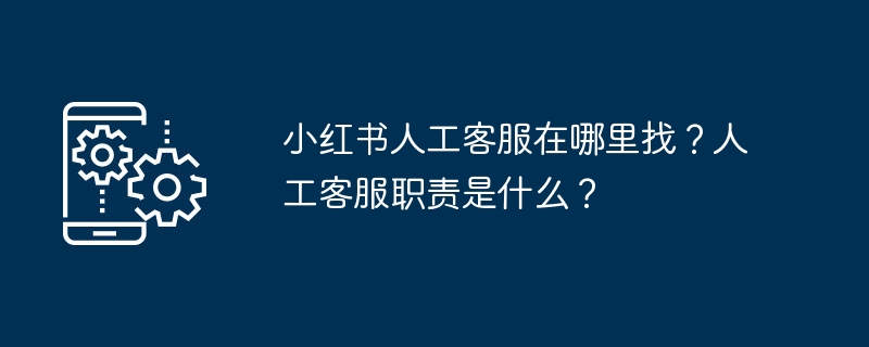 小红书人工客服在哪里找？人工客服职责是什么？