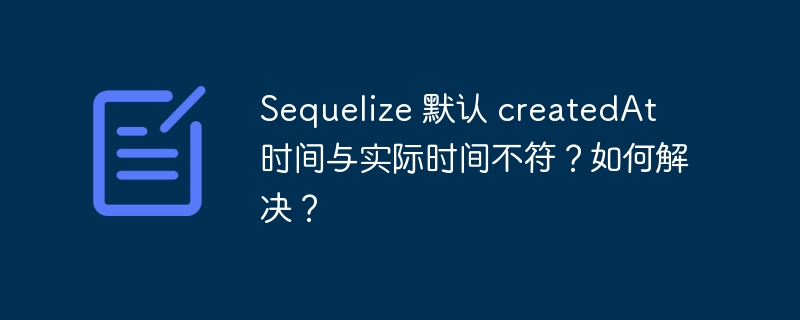 Sequelize 默认 createdAt 时间与实际时间不符？如何解决？