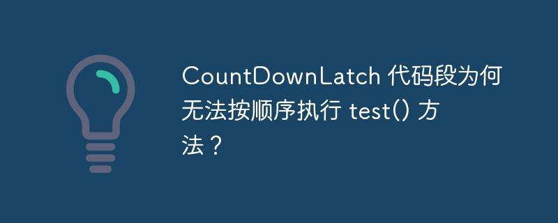 CountDownLatch 代码段为何无法按顺序执行 test() 方法？