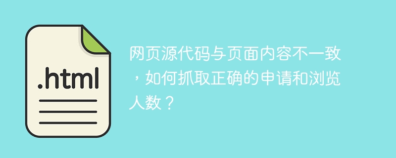 网页源代码与页面内容不一致，如何抓取正确的申请和浏览人数？ 
