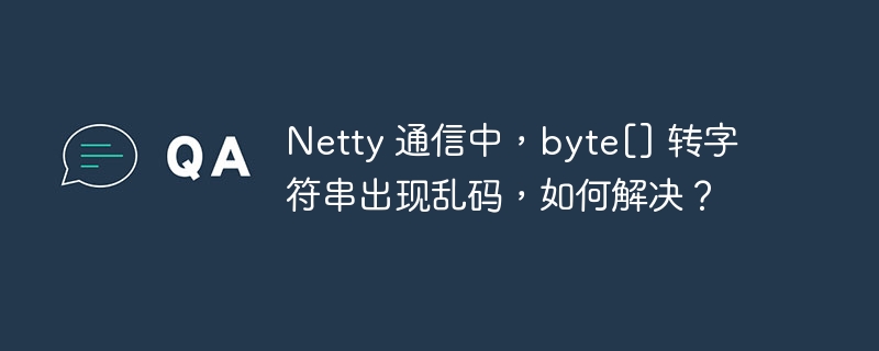 Netty 通信中，byte[] 转字符串出现乱码，如何解决？